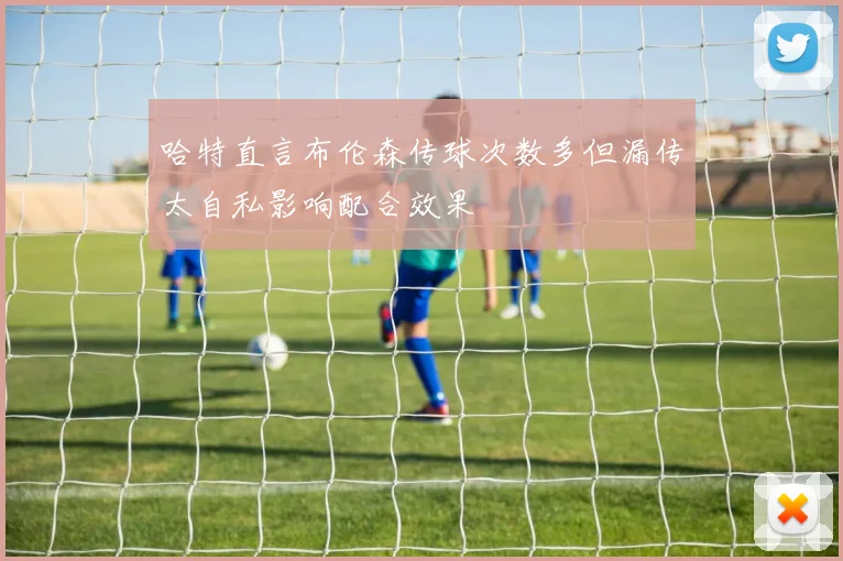 哈特直言布伦森传球次数多但漏传太自私影响配合效果