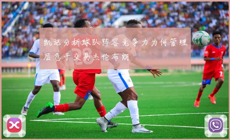 凯记分析球队阵容竞争力为何管理层急于交易杰伦布朗