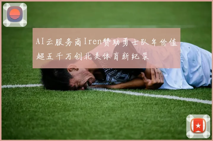 AI云服务商Iren赞助勇士队年价值超五千万创北美体育新纪录