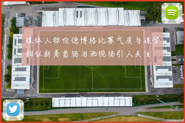 媒体人称伦德博格比赛气质与追梦相似新秀首场泪洒现场引人关注