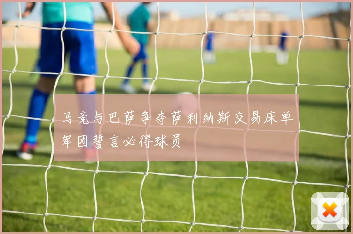 马竞与巴萨争夺萨利纳斯交易床单军团誓言必得球员