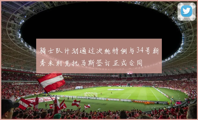 骑士队计划通过次轮特例与34号新秀米利克托马斯签订正式合同