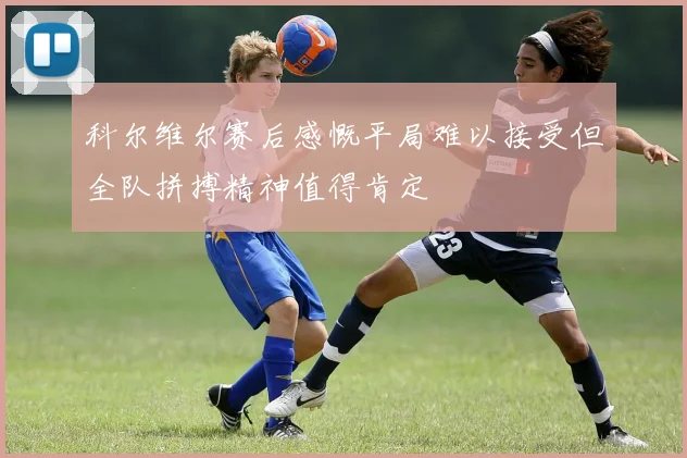 科尔维尔赛后感慨平局难以接受但全队拼搏精神值得肯定