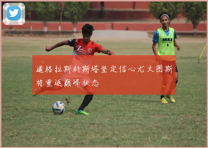 道格拉斯科斯塔坚定信心尤文图斯将重返巅峰状态