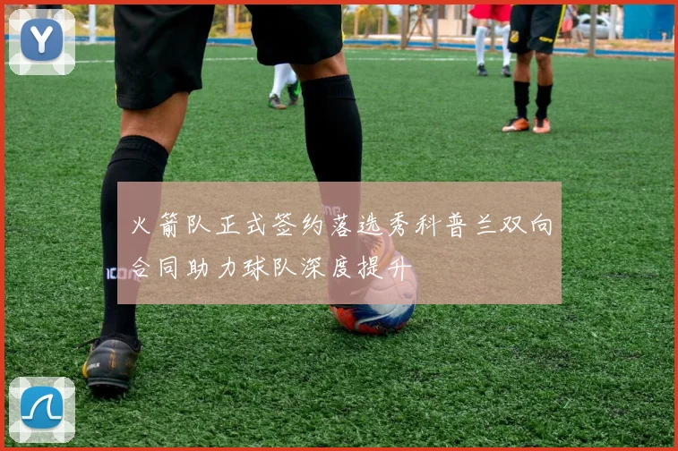 火箭队正式签约落选秀科普兰双向合同助力球队深度提升