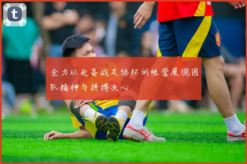 全力以赴备战足协杯训练营展现团队精神与拼搏决心