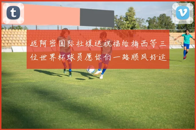 迈阿密国际社媒送祝福给梅西等三位世界杯球员愿你们一路顺风好运常伴