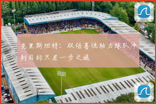 克里斯坦特：双倍喜悦助力球队冲刺目标只差一步之遥