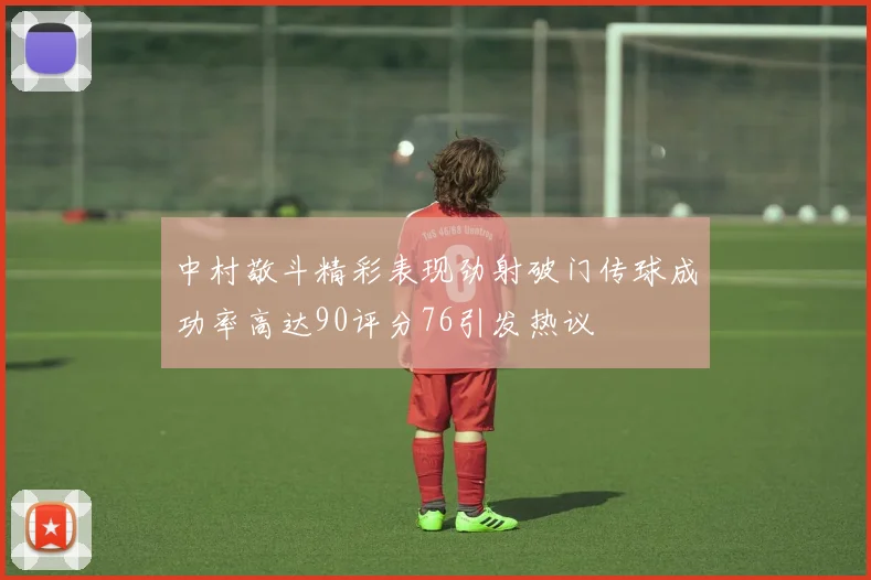 中村敬斗精彩表现劲射破门传球成功率高达90评分76引发热议
