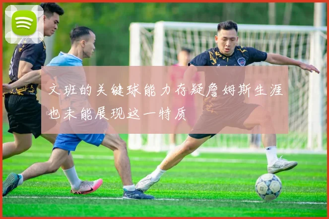 文班的关键球能力存疑詹姆斯生涯也未能展现这一特质