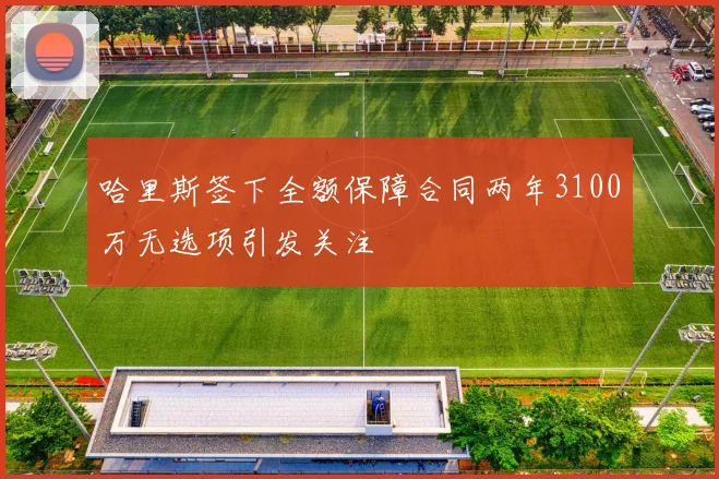 哈里斯签下全额保障合同两年3100万无选项引发关注