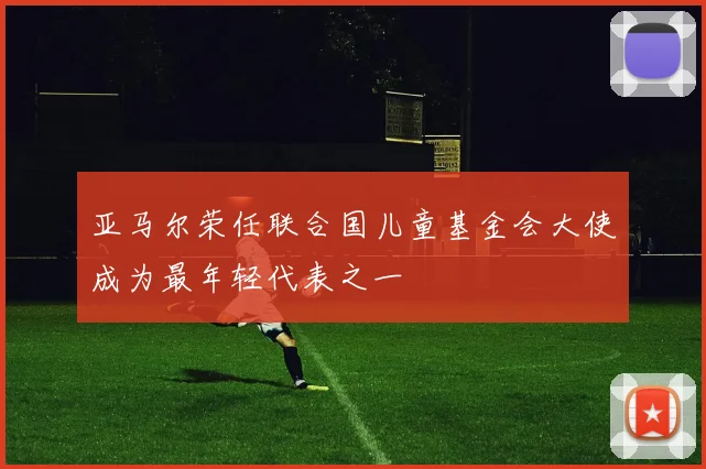 亚马尔荣任联合国儿童基金会大使成为最年轻代表之一