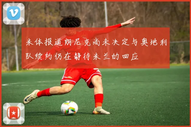 米体报道朗尼克尚未决定与奥地利队续约仍在静待米兰的回应