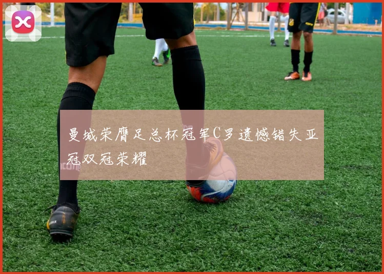 曼城荣膺足总杯冠军C罗遗憾错失亚冠双冠荣耀
