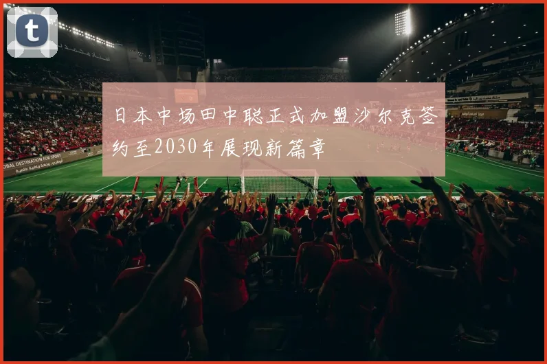 日本中场田中聪正式加盟沙尔克签约至2030年展现新篇章