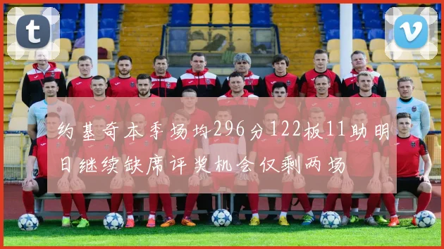 约基奇本季场均296分122板11助明日继续缺席评奖机会仅剩两场