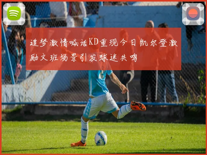 追梦激情喊话KD重现今日凯尔登激励文班场景引发球迷共鸣