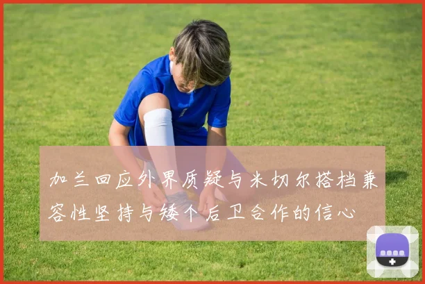加兰回应外界质疑与米切尔搭档兼容性坚持与矮个后卫合作的信心