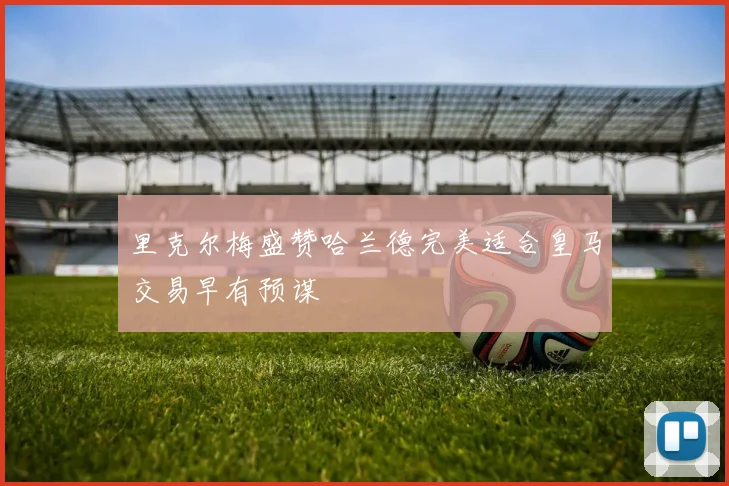 里克尔梅盛赞哈兰德完美适合皇马交易早有预谋