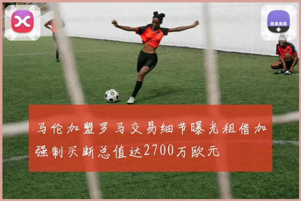 马伦加盟罗马交易细节曝光租借加强制买断总值达2700万欧元
