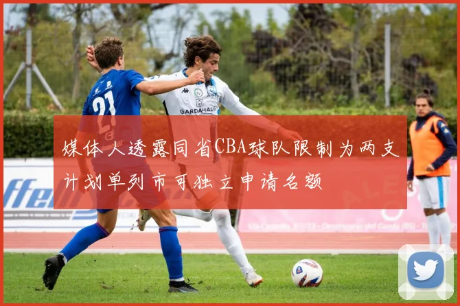 媒体人透露同省CBA球队限制为两支计划单列市可独立申请名额