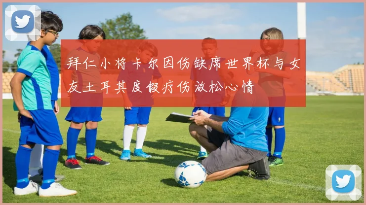 拜仁小将卡尔因伤缺席世界杯与女友土耳其度假疗伤放松心情