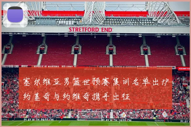 塞尔维亚男篮世预赛集训名单出炉约基奇与约维奇携手出征