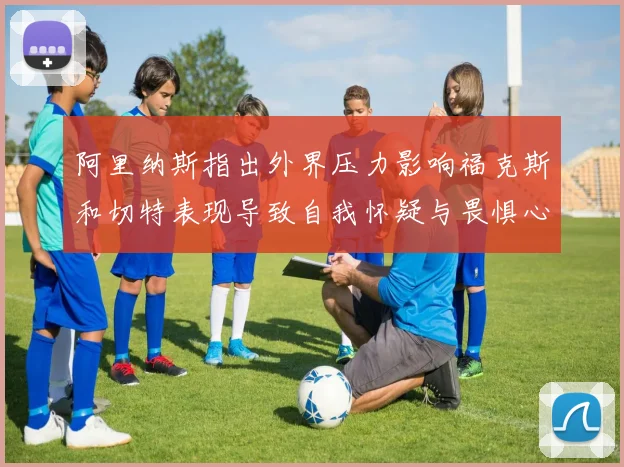 阿里纳斯指出外界压力影响福克斯和切特表现导致自我怀疑与畏惧心理