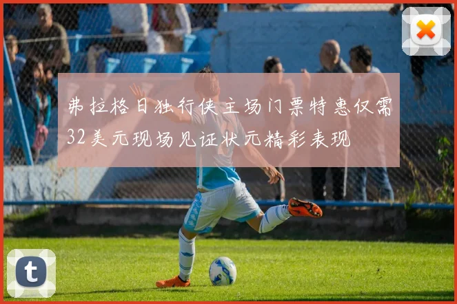弗拉格日独行侠主场门票特惠仅需32美元现场见证状元精彩表现
