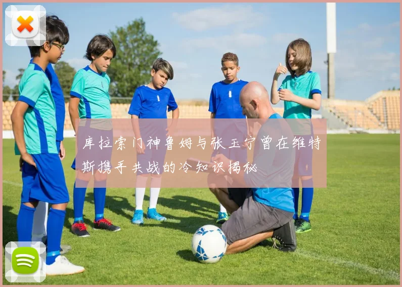 库拉索门神鲁姆与张玉宁曾在维特斯携手共战的冷知识揭秘