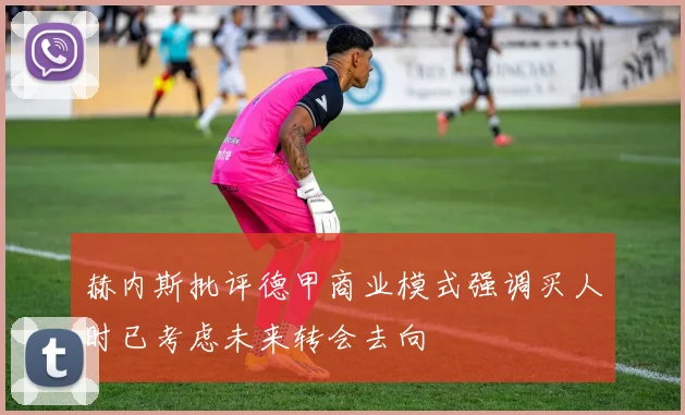 赫内斯批评德甲商业模式强调买人时已考虑未来转会去向