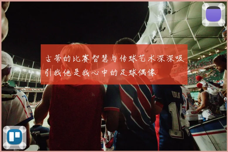 古蒂的比赛智慧与传球艺术深深吸引我他是我心中的足球偶像