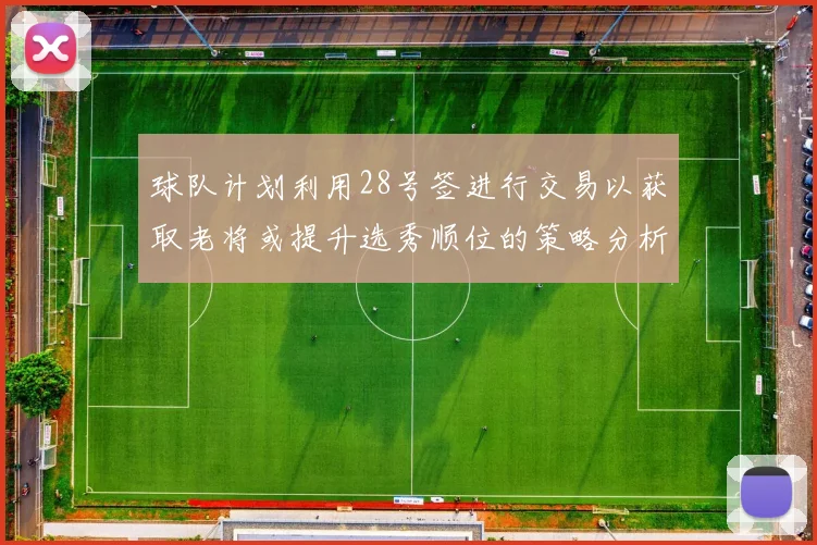 球队计划利用28号签进行交易以获取老将或提升选秀顺位的策略分析