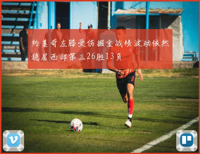 约基奇左膝受伤掘金战绩波动依然稳居西部第三26胜13负
