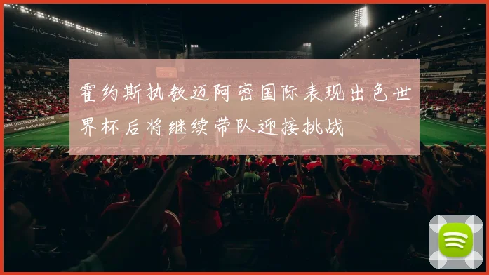 霍约斯执教迈阿密国际表现出色世界杯后将继续带队迎接挑战