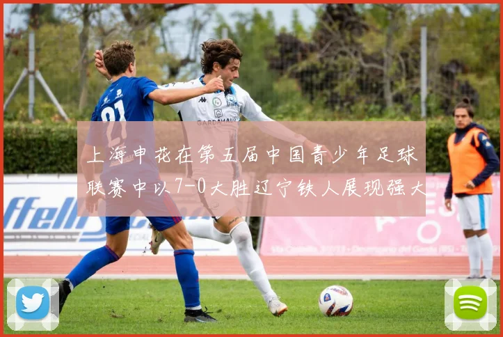 上海申花在第五届中国青少年足球联赛中以7-0大胜辽宁铁人展现强大实力