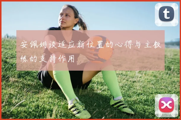 安佩姆谈适应新位置的心得与主教练的支持作用