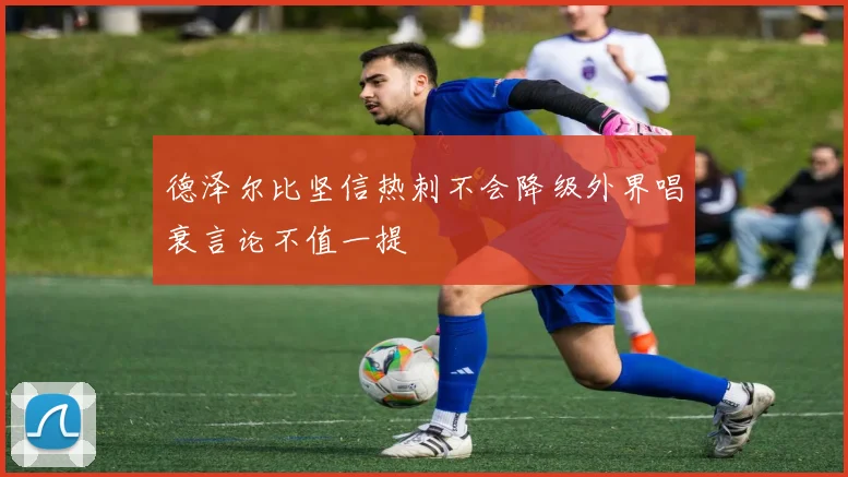 德泽尔比坚信热刺不会降级外界唱衰言论不值一提